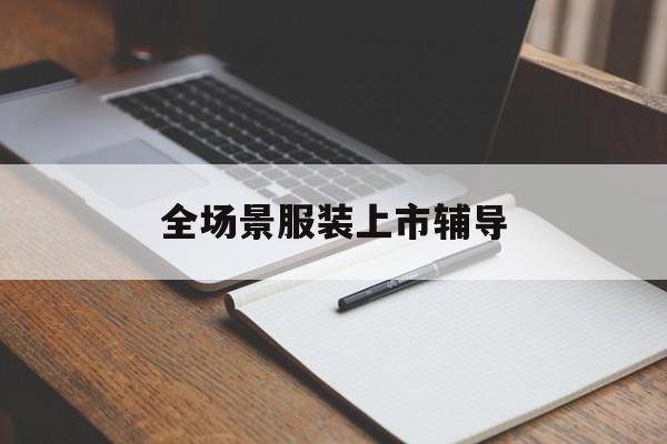 淮南市全场景服装上市辅导(服装怎么样打造场景化)