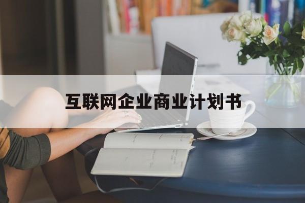 淮南市互联网企业商业计划书(互联网行业商业计划书侧重点)