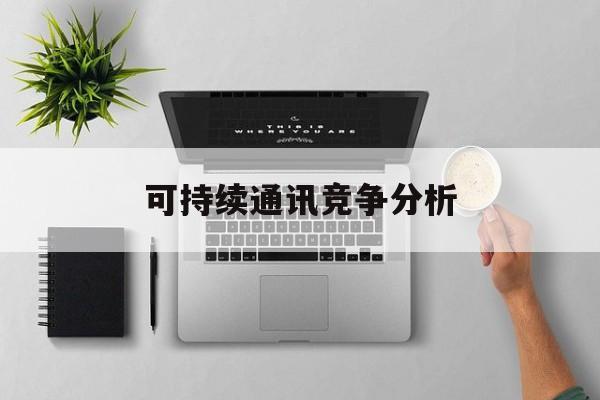 淮南市可持续通讯竞争分析(可持续竞争优势有哪些)