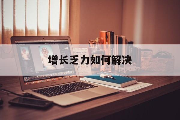 淮南市增长乏力如何解决(增长乏力是下降的意思吗)