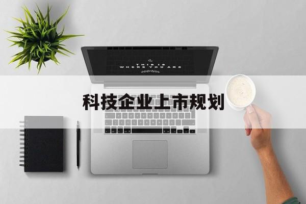 淮南市科技企业上市规划(大型科技企业 上市)