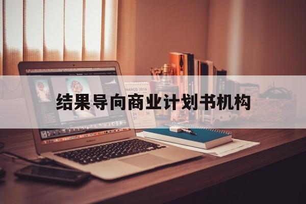 淮南市结果导向商业计划书机构(从商业计划书到上市后管理)