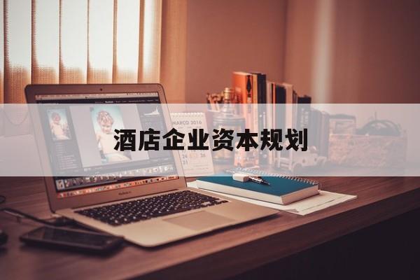 淮南市酒店企业资本规划(酒店投资方案计划书)