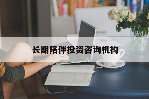 淮南市包含长期陪伴投资咨询机构的词条